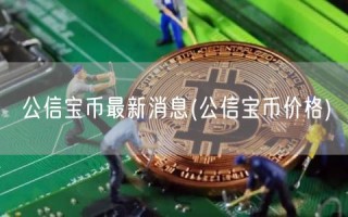 公信宝币最新消息(公信宝币价格)
