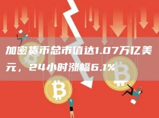 加密货币总市值达1.07万亿美元，24小时涨幅6.1%