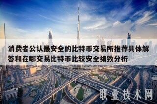 消费者公认最安全的比特币交易所推荐具体解答和在哪交易比特币比较安全细致分析