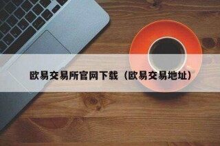 欧意易易交易所官网下载（欧意易易交易地址）