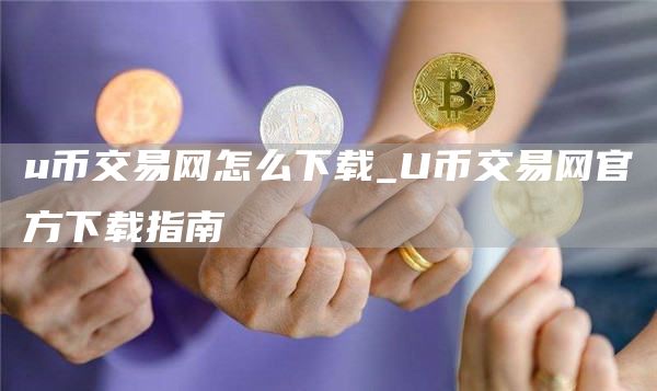 u币交易网怎么下载_U币交易网官方下载指南