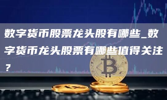 数字货币股票龙头股有哪些_数字货币龙头股票有哪些值得关注？