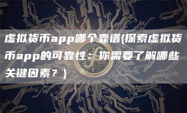 虚拟货币app哪个靠谱 - 探索虚拟货币app的可靠性：你需要了解哪些关键因素？