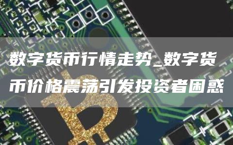 数字货币行情走势_数字货币价格震荡引发投资者困惑